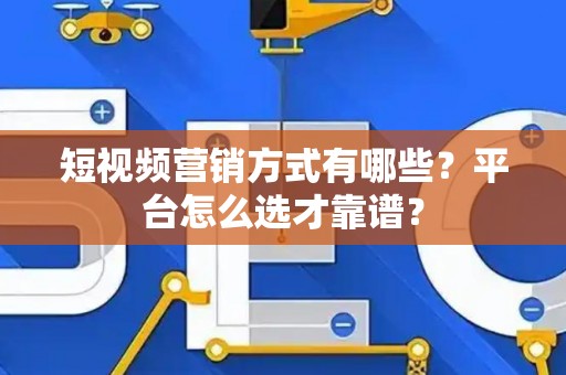 短视频营销方式有哪些？平台怎么选才靠谱？