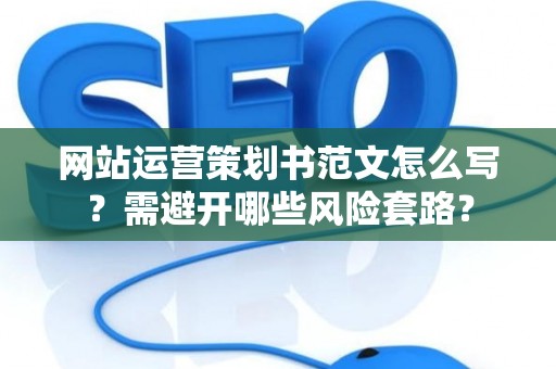 网站运营策划书范文怎么写？需避开哪些风险套路？