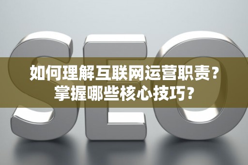 如何理解互联网运营职责？掌握哪些核心技巧？