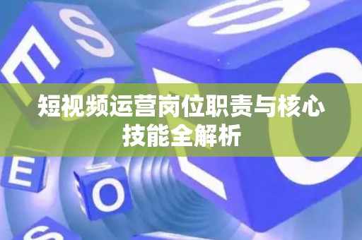 短视频运营岗位职责与核心技能全解析