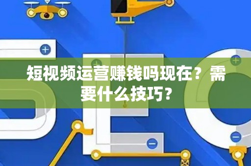 短视频运营赚钱吗现在？需要什么技巧？