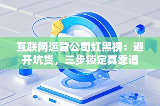 互联网运营公司红黑榜：避开坑货，三步锁定真靠谱