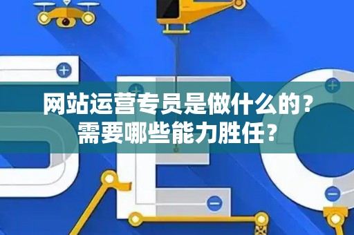 网站运营专员是做什么的？需要哪些能力胜任？