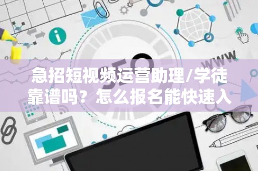 急招短视频运营助理/学徒靠谱吗？怎么报名能快速入职？