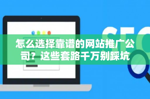 怎么选择靠谱的网站推广公司？这些套路千万别踩坑