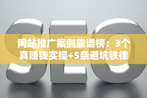 网站推广案例靠谱榜：3个真赚钱实操+5条避坑铁律