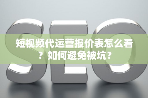 短视频代运营报价表怎么看？如何避免被坑？