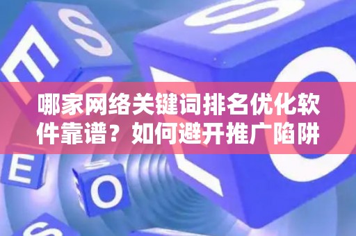 哪家网络关键词排名优化软件靠谱？如何避开推广陷阱妙招？