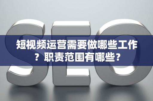 短视频运营需要做哪些工作？职责范围有哪些？