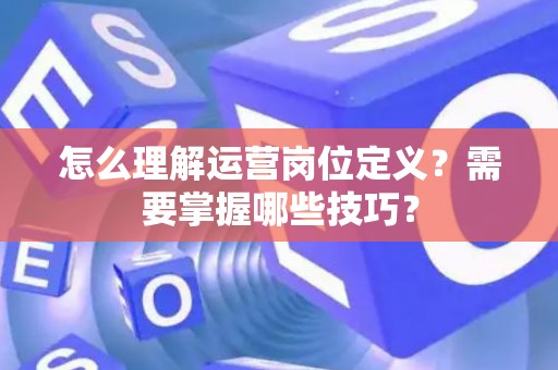 怎么理解运营岗位定义？需要掌握哪些技巧？