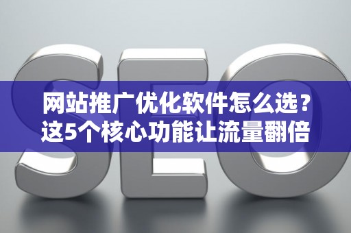 网站推广优化软件怎么选？这5个核心功能让流量翻倍
